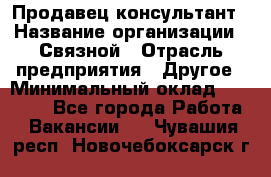 Продавец-консультант › Название организации ­ Связной › Отрасль предприятия ­ Другое › Минимальный оклад ­ 40 000 - Все города Работа » Вакансии   . Чувашия респ.,Новочебоксарск г.